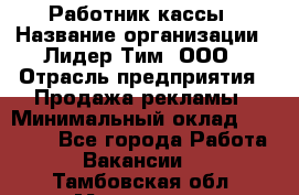 Работник кассы › Название организации ­ Лидер Тим, ООО › Отрасль предприятия ­ Продажа рекламы › Минимальный оклад ­ 25 000 - Все города Работа » Вакансии   . Тамбовская обл.,Моршанск г.